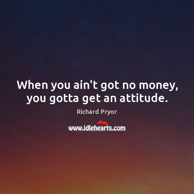 When you ain’t got no money, you gotta get an attitude. Richard Pryor Picture Quote