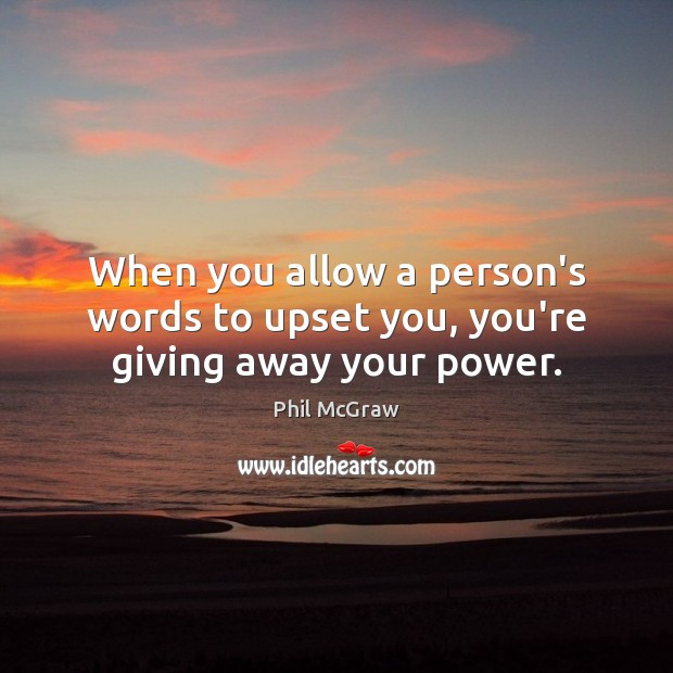 When you allow a person’s words to upset you, you’re giving away your power. Phil McGraw Picture Quote