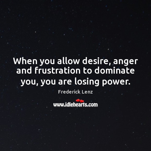 When you allow desire, anger and frustration to dominate you, you are losing power. Frederick Lenz Picture Quote
