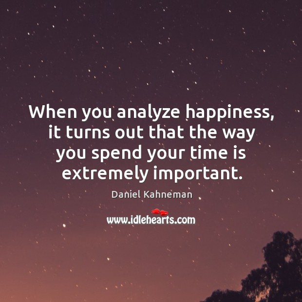 When you analyze happiness, it turns out that the way you spend your time is extremely important. Daniel Kahneman Picture Quote