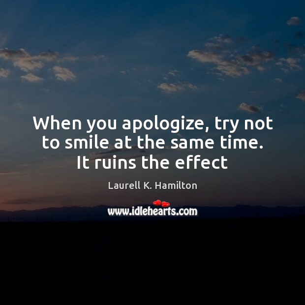 When you apologize, try not to smile at the same time. It ruins the effect Laurell K. Hamilton Picture Quote