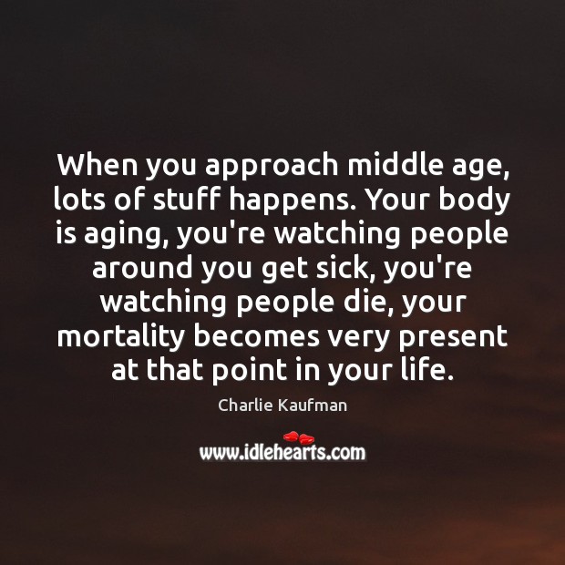 When you approach middle age, lots of stuff happens. Your body is Charlie Kaufman Picture Quote