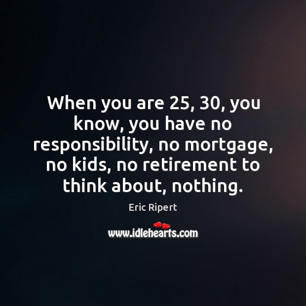 When you are 25, 30, you know, you have no responsibility, no mortgage, no Eric Ripert Picture Quote