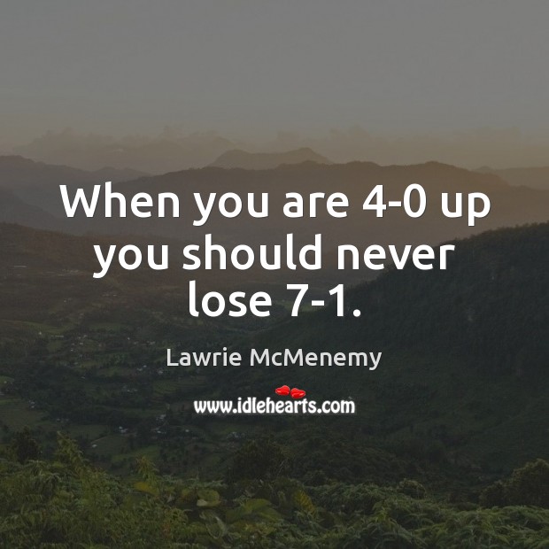 When you are 4-0 up you should never lose 7-1. Lawrie McMenemy Picture Quote