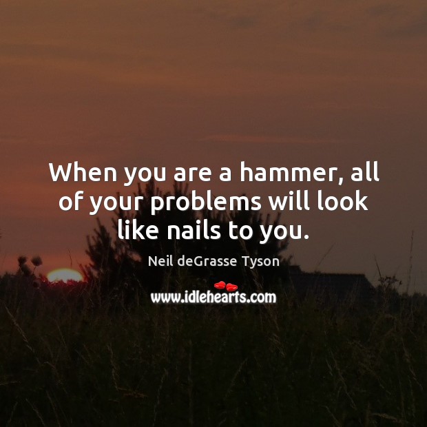 When you are a hammer, all of your problems will look like nails to you. Image