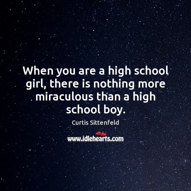 When you are a high school girl, there is nothing more miraculous than a high school boy. Curtis Sittenfeld Picture Quote