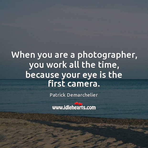 When you are a photographer, you work all the time, because your eye is the first camera. Patrick Demarchelier Picture Quote