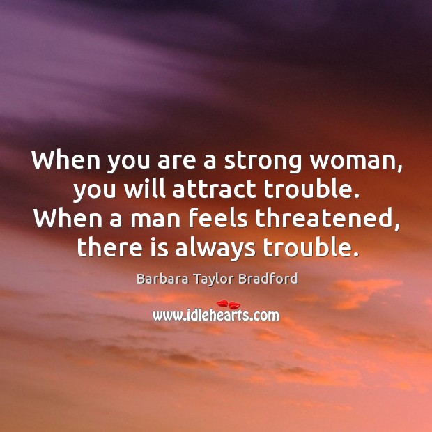When you are a strong woman, you will attract trouble. When a man feels threatened, there is always trouble. Barbara Taylor Bradford Picture Quote