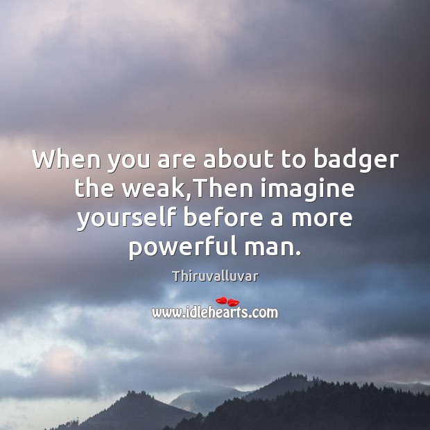 When you are about to badger the weak,Then imagine yourself before a more powerful man. Thiruvalluvar Picture Quote