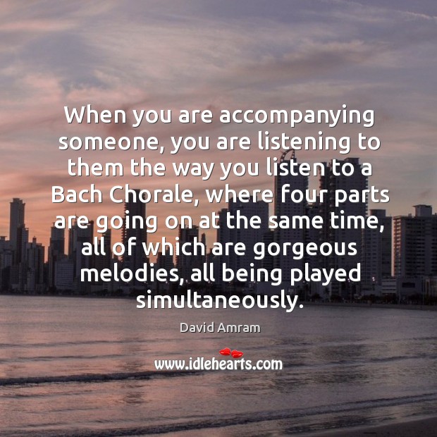 When you are accompanying someone, you are listening to them the way you listen to a bach chorale David Amram Picture Quote