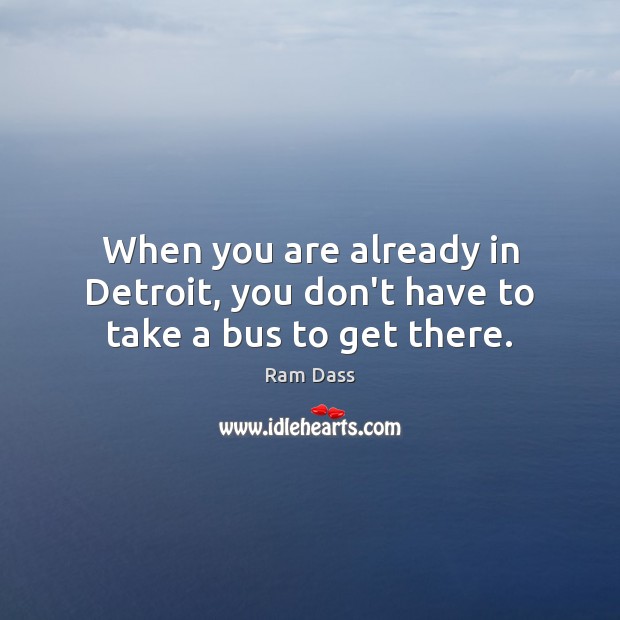 When you are already in Detroit, you don’t have to take a bus to get there. Ram Dass Picture Quote