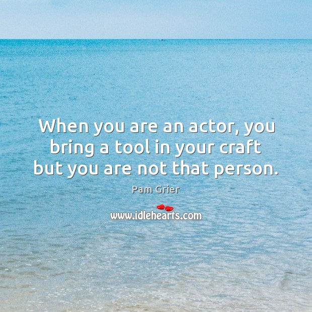 When you are an actor, you bring a tool in your craft but you are not that person. Pam Grier Picture Quote
