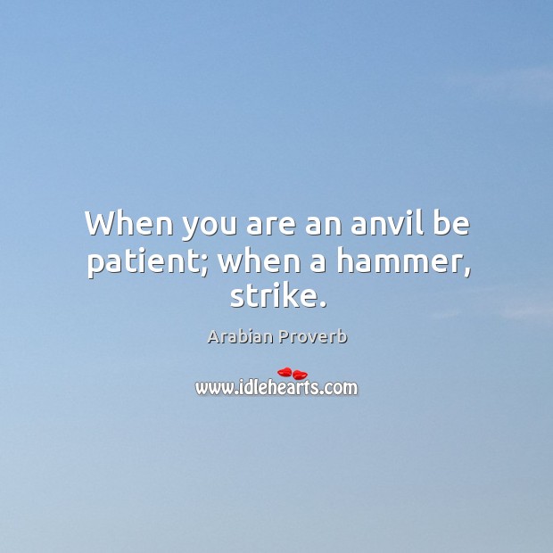 When you are an anvil be patient; when a hammer, strike. Arabian Proverbs Image