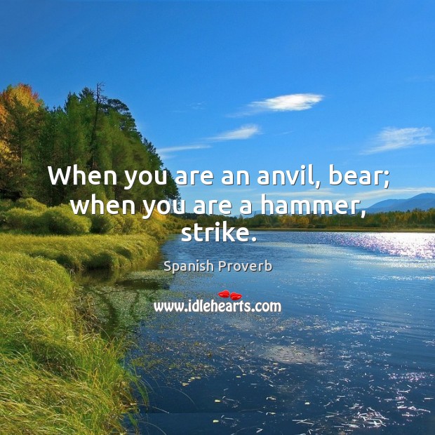 When you are an anvil, bear; when you are a hammer, strike. Spanish Proverbs Image