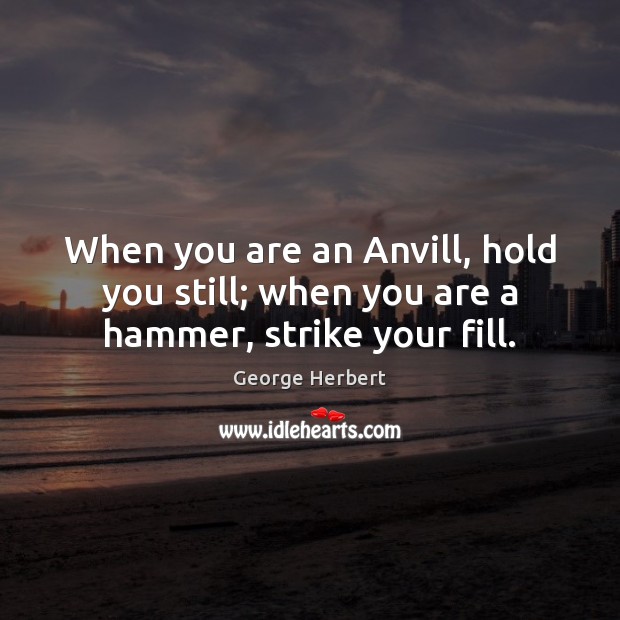 When you are an Anvill, hold you still; when you are a hammer, strike your fill. Image