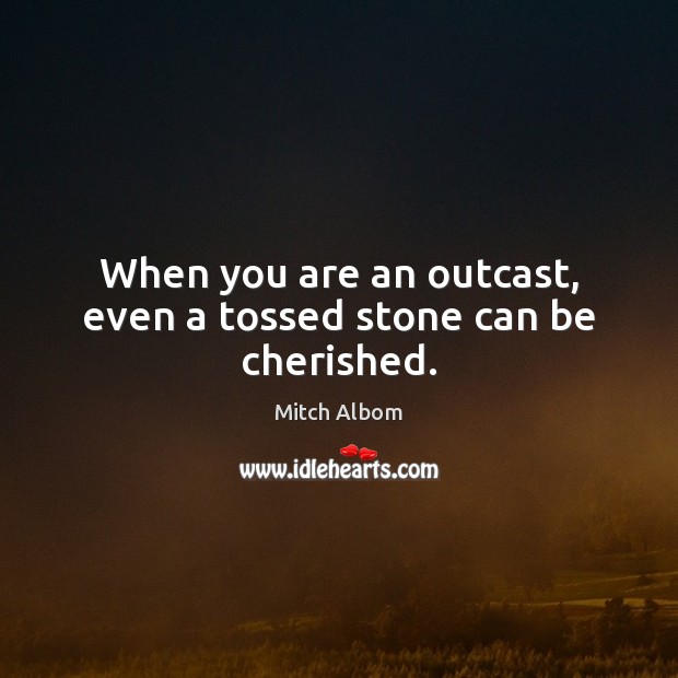 When you are an outcast, even a tossed stone can be cherished. Mitch Albom Picture Quote