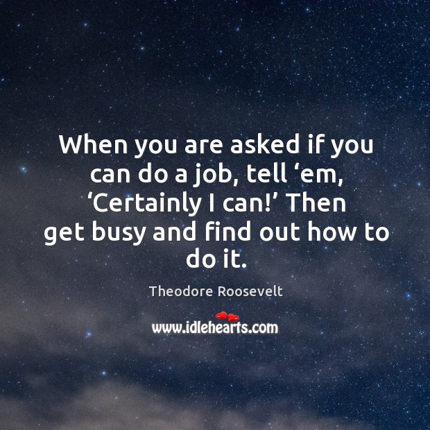 When you are asked if you can do a job, tell ‘em, ‘certainly I can!’ then get busy and find out how to do it. Image