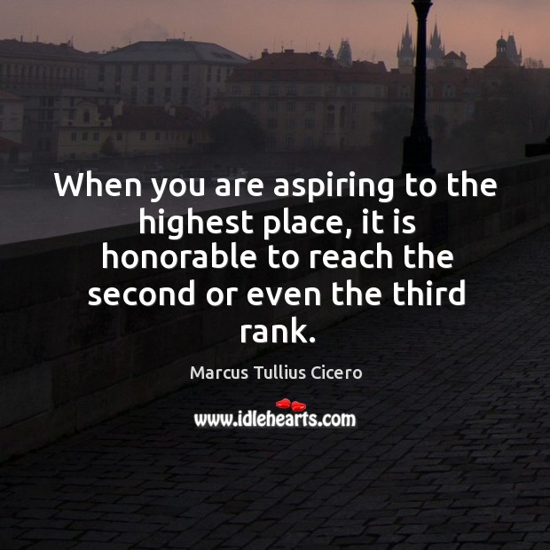 When you are aspiring to the highest place, it is honorable to reach the second or even the third rank. 