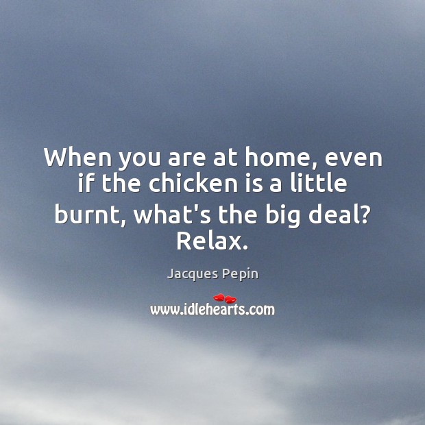 When you are at home, even if the chicken is a little burnt, what’s the big deal? Relax. Jacques Pepin Picture Quote
