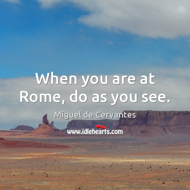 When you are at Rome, do as you see. Miguel de Cervantes Picture Quote