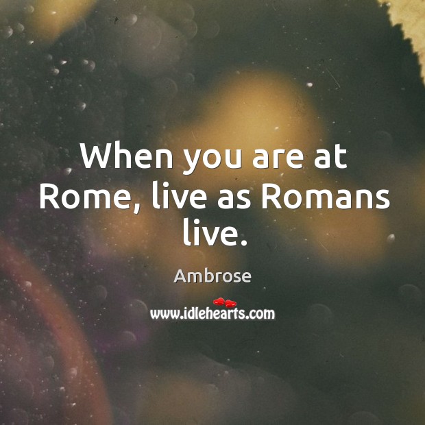 When you are at Rome, live as Romans live. Ambrose Picture Quote