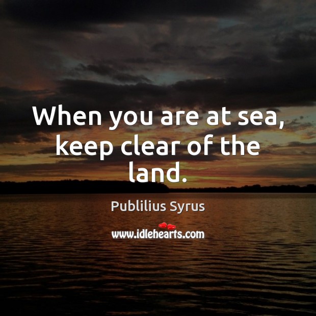 When you are at sea, keep clear of the land. Publilius Syrus Picture Quote