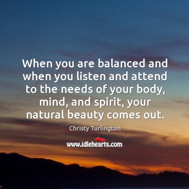 When you are balanced and when you listen and attend to the needs of your body Christy Turlington Picture Quote