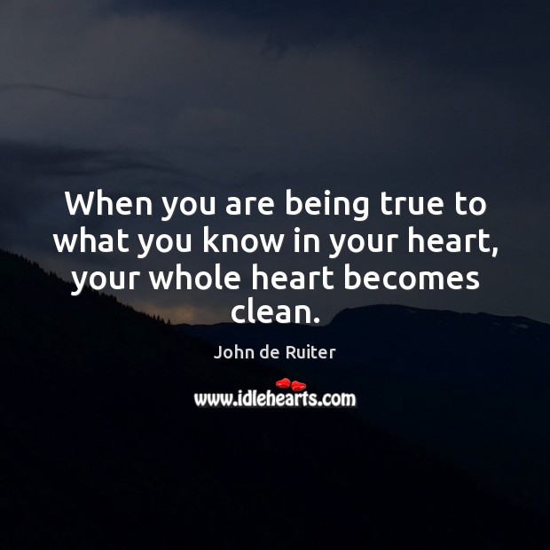 When you are being true to what you know in your heart, your whole heart becomes clean. 