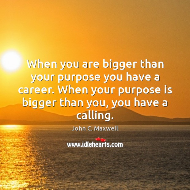When you are bigger than your purpose you have a career. When John C. Maxwell Picture Quote