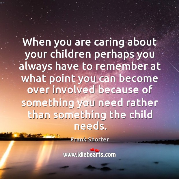 When you are caring about your children perhaps you always have to remember at what point you Frank Shorter Picture Quote