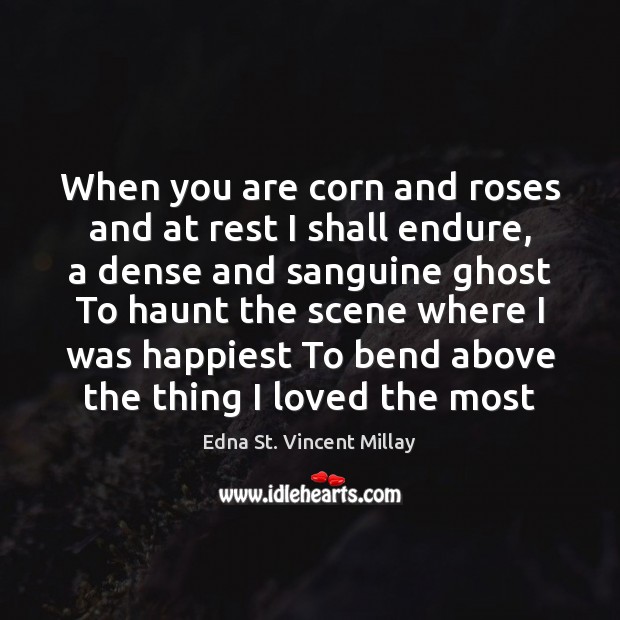 When you are corn and roses and at rest I shall endure, Edna St. Vincent Millay Picture Quote