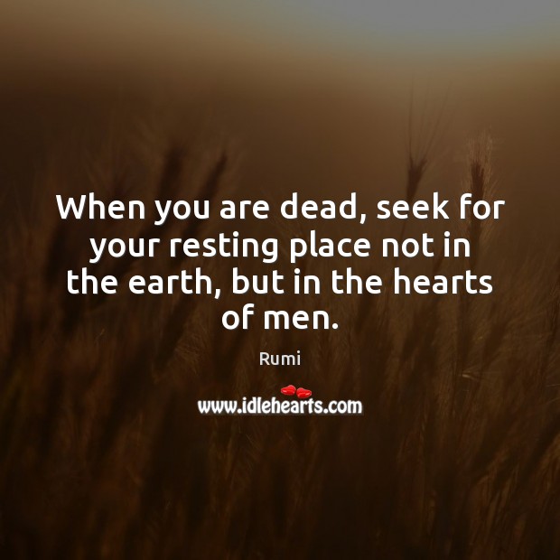 When you are dead, seek for your resting place not in the earth, but in the hearts of men. Rumi Picture Quote