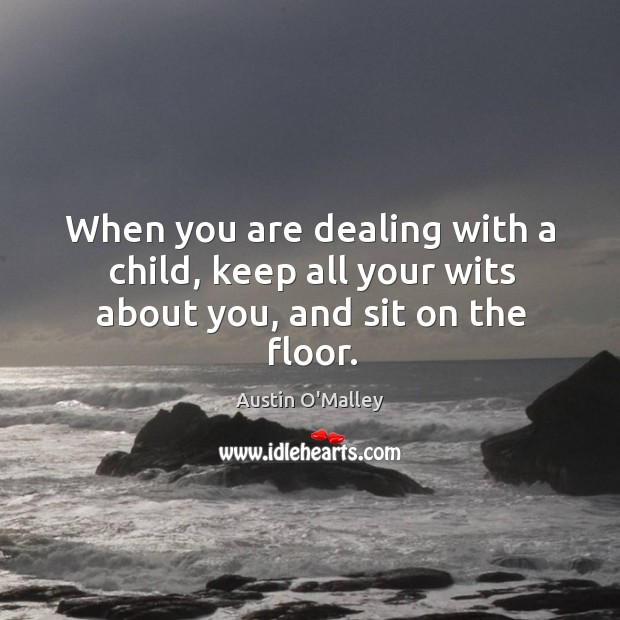 When you are dealing with a child, keep all your wits about you, and sit on the floor. Austin O’Malley Picture Quote