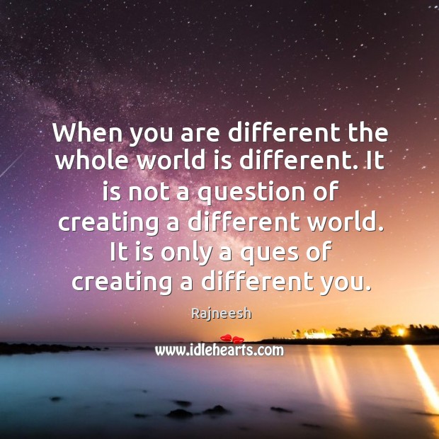 When you are different the whole world is different. It is not Image