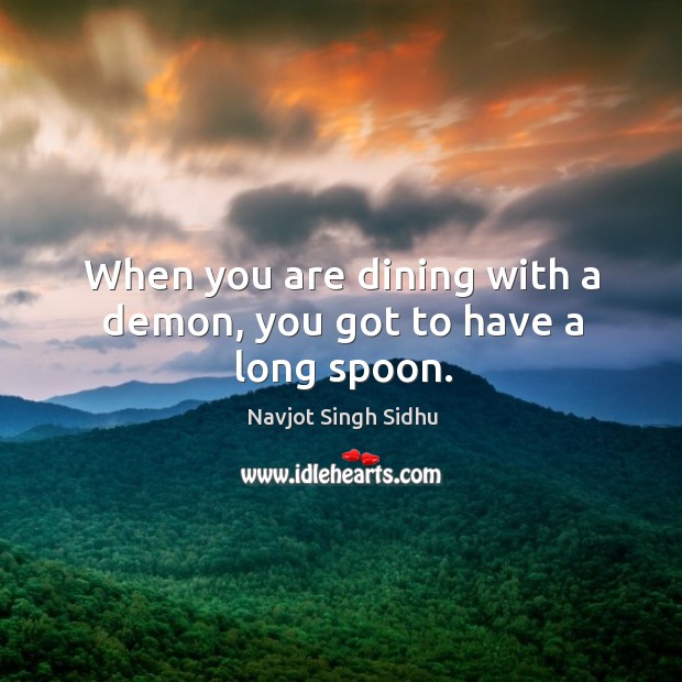 When you are dining with a demon, you got to have a long spoon. Navjot Singh Sidhu Picture Quote