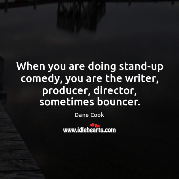 When you are doing stand-up comedy, you are the writer, producer, director, Image
