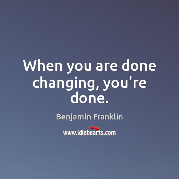 When you are done changing, you’re done. Benjamin Franklin Picture Quote