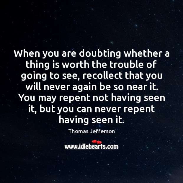 When you are doubting whether a thing is worth the trouble of 