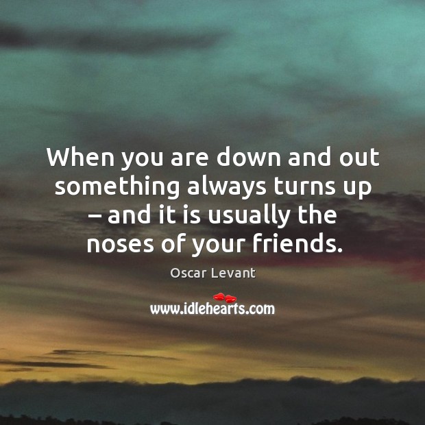 When you are down and out something always turns up – and it is usually the noses of your friends. Oscar Levant Picture Quote