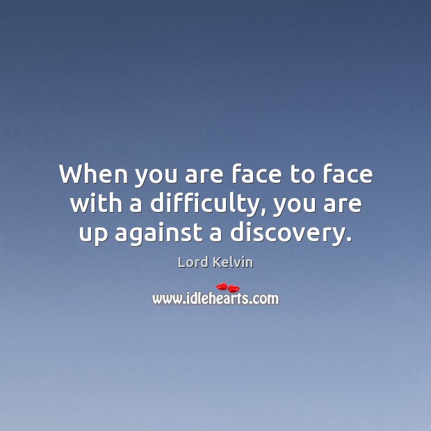 When you are face to face with a difficulty, you are up against a discovery. Lord Kelvin Picture Quote