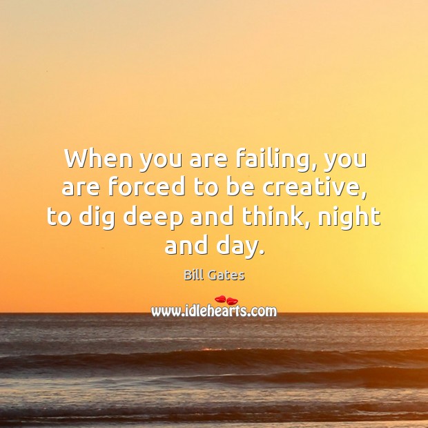 When you are failing, you are forced to be creative, to dig deep and think, night and day. Bill Gates Picture Quote