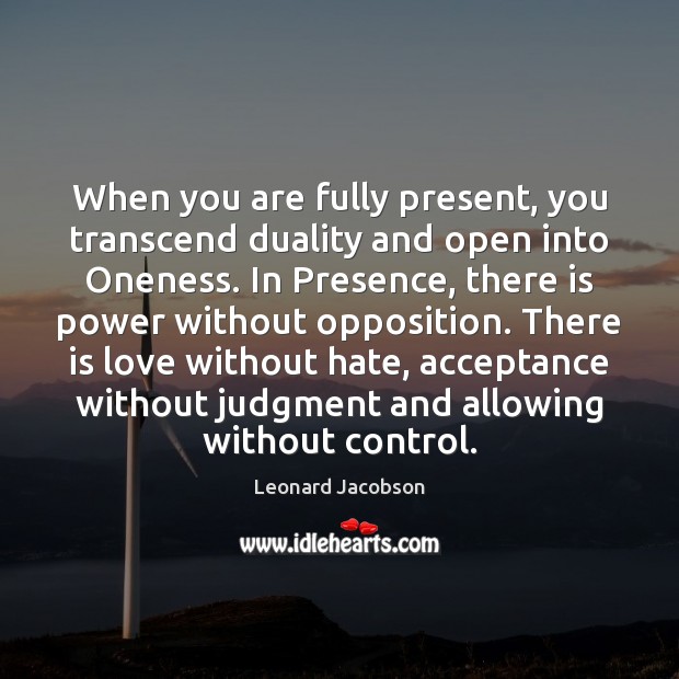 When you are fully present, you transcend duality and open into Oneness. Leonard Jacobson Picture Quote