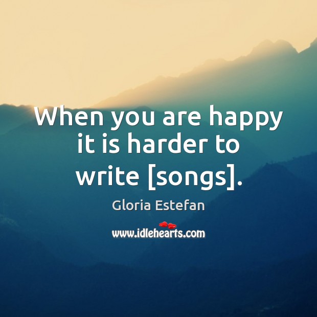 When you are happy it is harder to write [songs]. Gloria Estefan Picture Quote