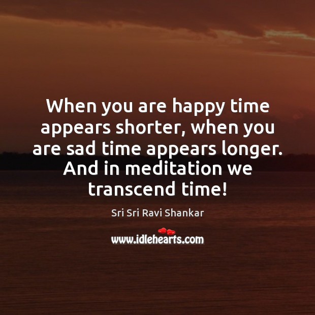 When you are happy time appears shorter, when you are sad time Sri Sri Ravi Shankar Picture Quote