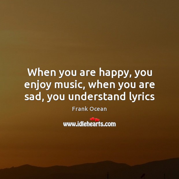 When you are happy, you enjoy music, when you are sad, you understand lyrics Frank Ocean Picture Quote