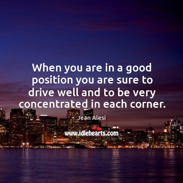 When you are in a good position you are sure to drive well and to be very concentrated in each corner. Jean Alesi Picture Quote