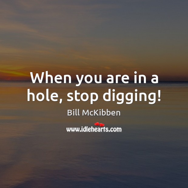When you are in a hole, stop digging! Bill McKibben Picture Quote