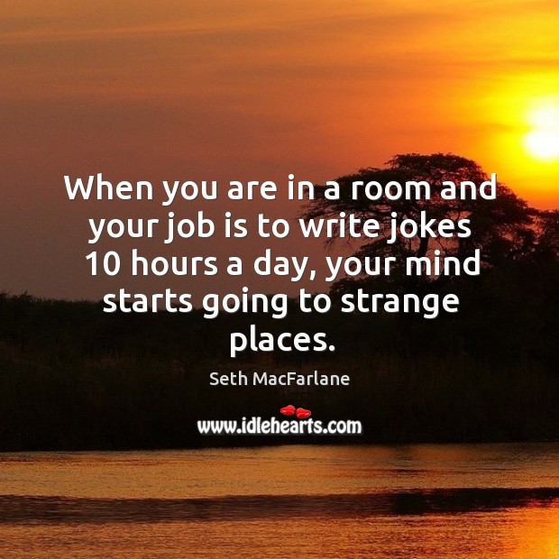 When you are in a room and your job is to write jokes 10 hours a day, your mind starts going to strange places. Seth MacFarlane Picture Quote