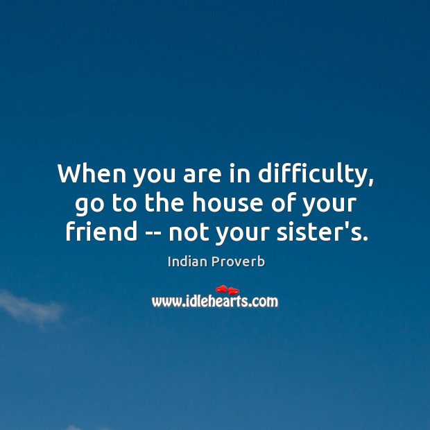 When you are in difficulty, go to the house of your friend — not your sister’s. Indian Proverbs Image