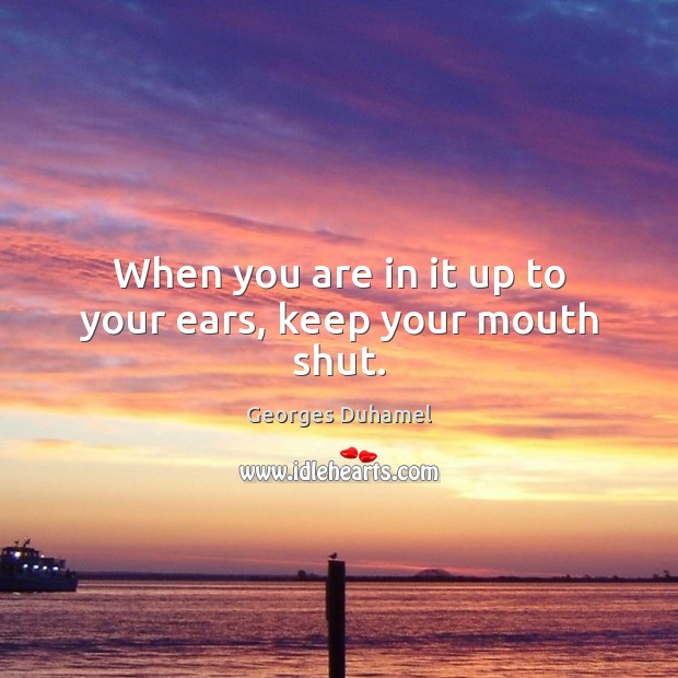 When you are in it up to your ears, keep your mouth shut. Georges Duhamel Picture Quote